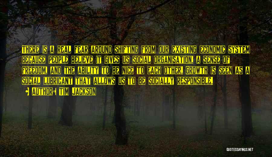 Tim Jackson Quotes: There Is A Real Fear Around Shifting From Our Existing Economic System Because People Believe It Gives Us Social Organisation,