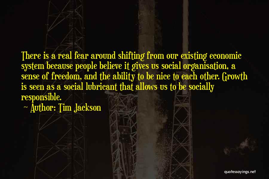 Tim Jackson Quotes: There Is A Real Fear Around Shifting From Our Existing Economic System Because People Believe It Gives Us Social Organisation,