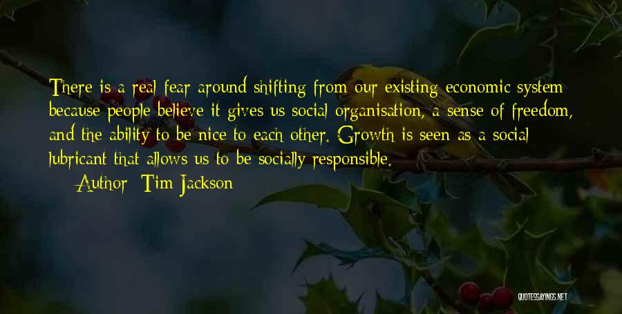 Tim Jackson Quotes: There Is A Real Fear Around Shifting From Our Existing Economic System Because People Believe It Gives Us Social Organisation,