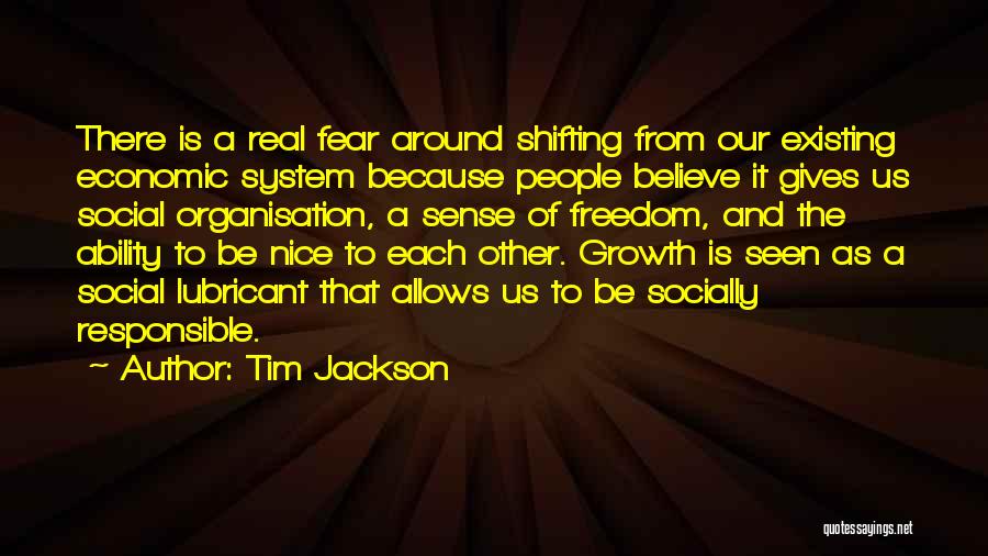 Tim Jackson Quotes: There Is A Real Fear Around Shifting From Our Existing Economic System Because People Believe It Gives Us Social Organisation,