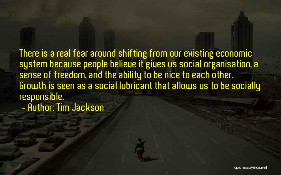 Tim Jackson Quotes: There Is A Real Fear Around Shifting From Our Existing Economic System Because People Believe It Gives Us Social Organisation,