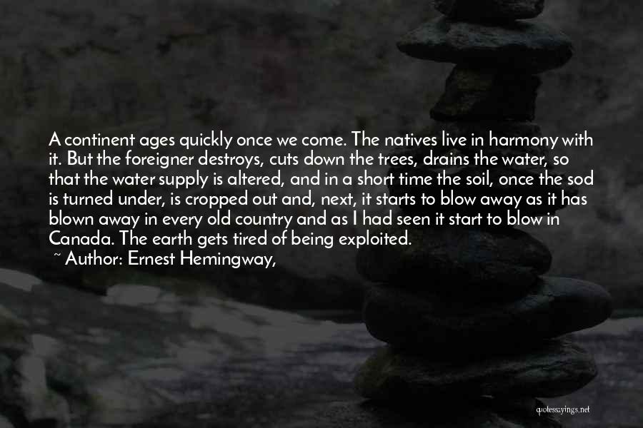 Ernest Hemingway, Quotes: A Continent Ages Quickly Once We Come. The Natives Live In Harmony With It. But The Foreigner Destroys, Cuts Down