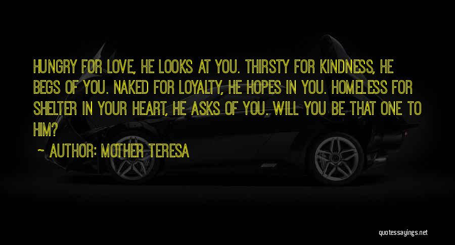 Mother Teresa Quotes: Hungry For Love, He Looks At You. Thirsty For Kindness, He Begs Of You. Naked For Loyalty, He Hopes In