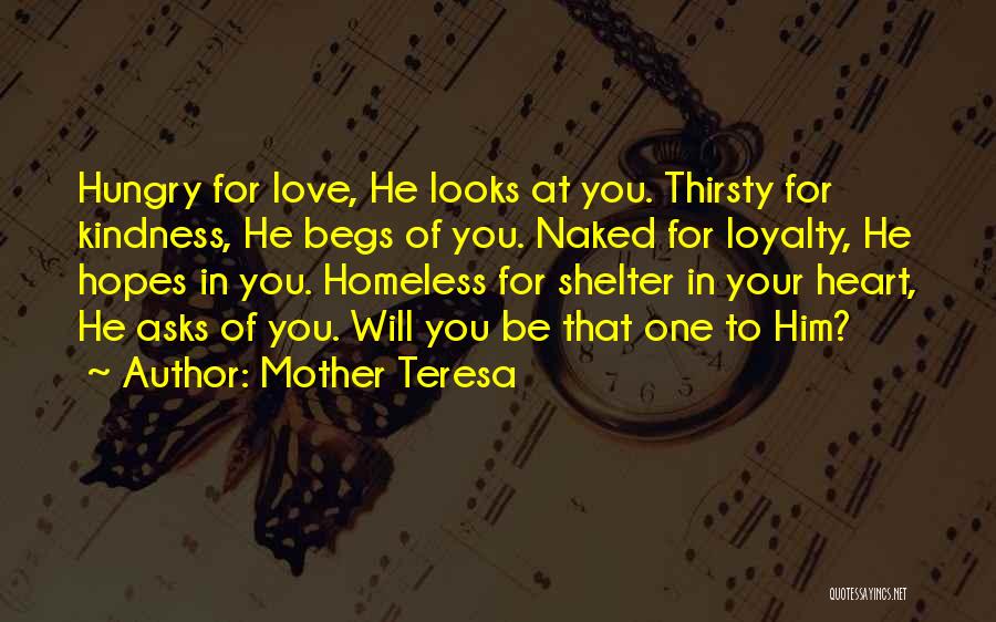 Mother Teresa Quotes: Hungry For Love, He Looks At You. Thirsty For Kindness, He Begs Of You. Naked For Loyalty, He Hopes In