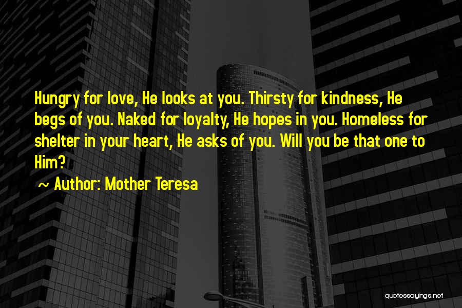 Mother Teresa Quotes: Hungry For Love, He Looks At You. Thirsty For Kindness, He Begs Of You. Naked For Loyalty, He Hopes In