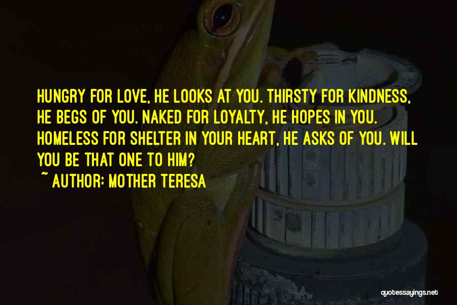 Mother Teresa Quotes: Hungry For Love, He Looks At You. Thirsty For Kindness, He Begs Of You. Naked For Loyalty, He Hopes In