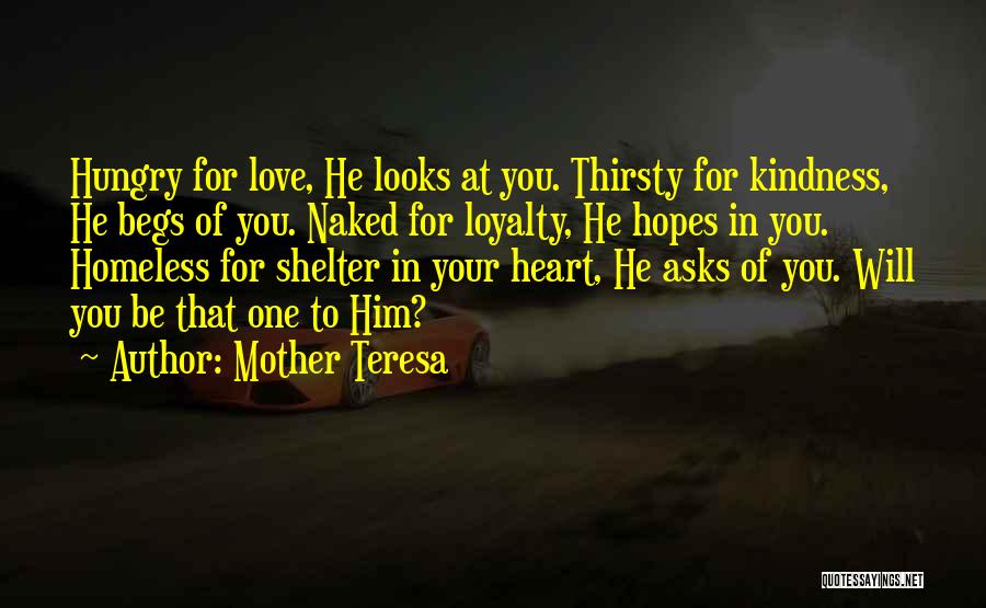 Mother Teresa Quotes: Hungry For Love, He Looks At You. Thirsty For Kindness, He Begs Of You. Naked For Loyalty, He Hopes In