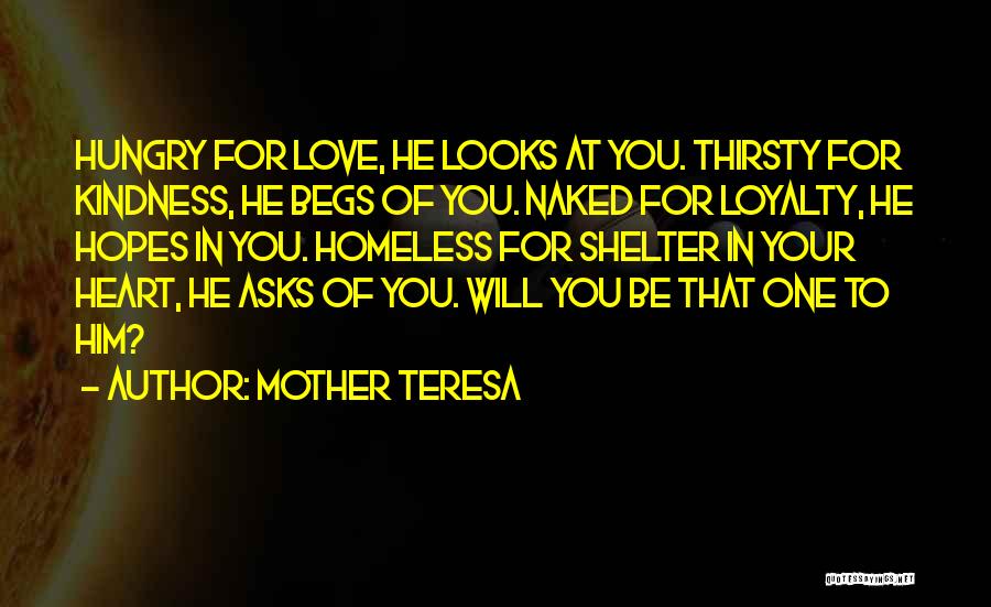 Mother Teresa Quotes: Hungry For Love, He Looks At You. Thirsty For Kindness, He Begs Of You. Naked For Loyalty, He Hopes In