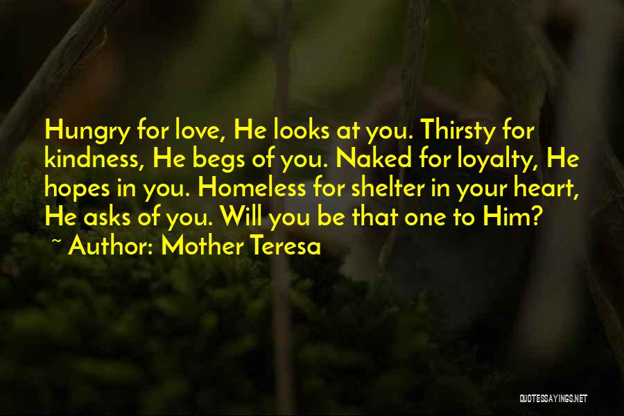 Mother Teresa Quotes: Hungry For Love, He Looks At You. Thirsty For Kindness, He Begs Of You. Naked For Loyalty, He Hopes In