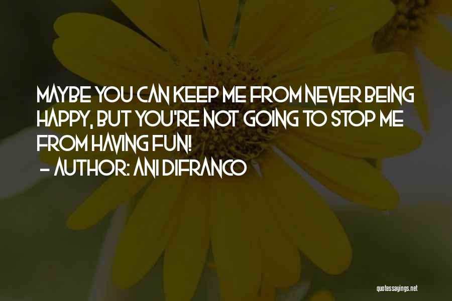 Ani DiFranco Quotes: Maybe You Can Keep Me From Never Being Happy, But You're Not Going To Stop Me From Having Fun!