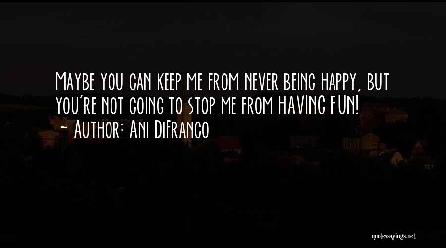 Ani DiFranco Quotes: Maybe You Can Keep Me From Never Being Happy, But You're Not Going To Stop Me From Having Fun!