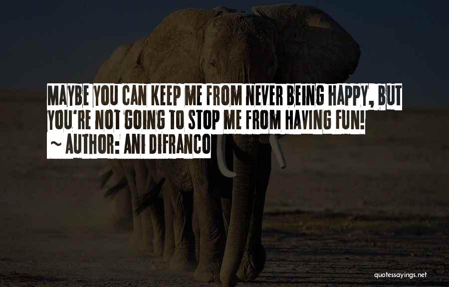 Ani DiFranco Quotes: Maybe You Can Keep Me From Never Being Happy, But You're Not Going To Stop Me From Having Fun!