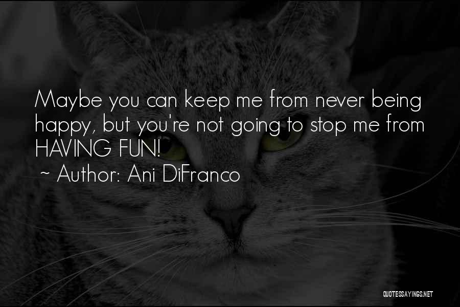 Ani DiFranco Quotes: Maybe You Can Keep Me From Never Being Happy, But You're Not Going To Stop Me From Having Fun!