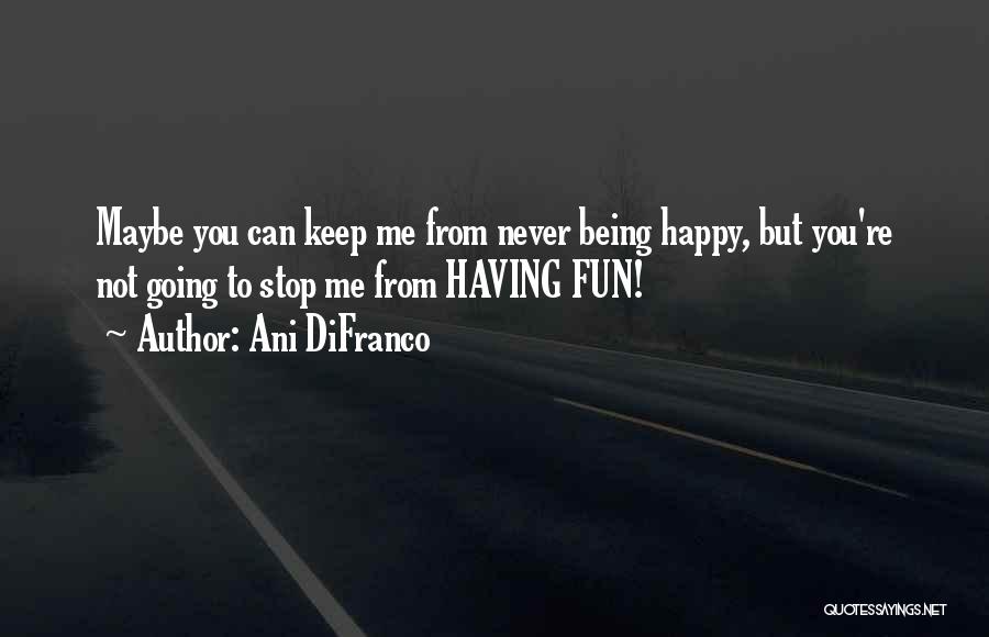 Ani DiFranco Quotes: Maybe You Can Keep Me From Never Being Happy, But You're Not Going To Stop Me From Having Fun!