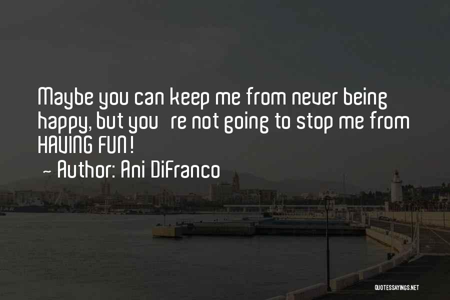 Ani DiFranco Quotes: Maybe You Can Keep Me From Never Being Happy, But You're Not Going To Stop Me From Having Fun!