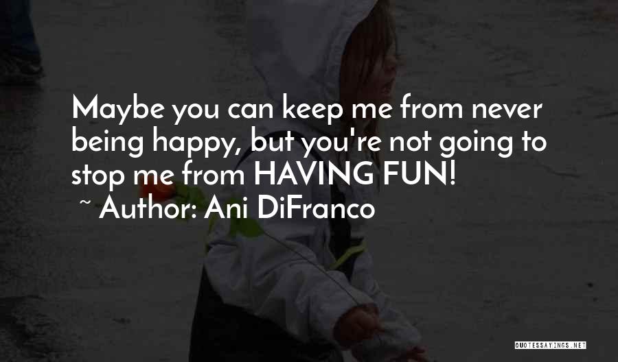 Ani DiFranco Quotes: Maybe You Can Keep Me From Never Being Happy, But You're Not Going To Stop Me From Having Fun!