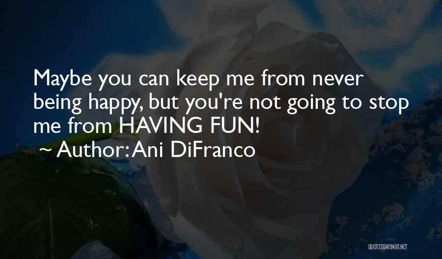 Ani DiFranco Quotes: Maybe You Can Keep Me From Never Being Happy, But You're Not Going To Stop Me From Having Fun!