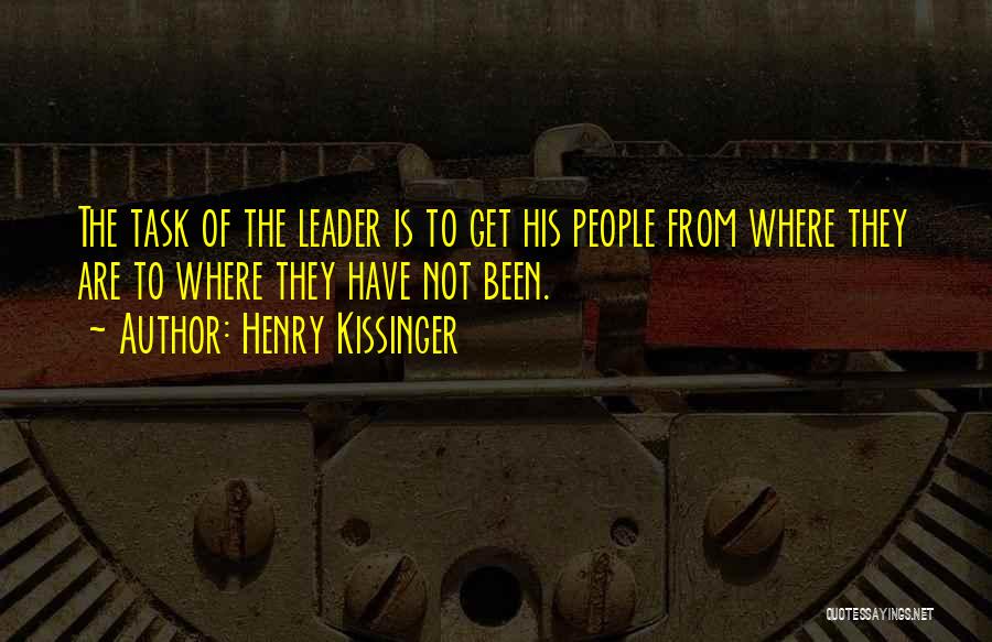 Henry Kissinger Quotes: The Task Of The Leader Is To Get His People From Where They Are To Where They Have Not Been.