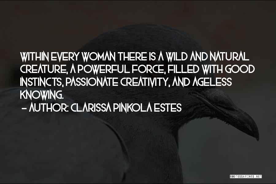 Clarissa Pinkola Estes Quotes: Within Every Woman There Is A Wild And Natural Creature, A Powerful Force, Filled With Good Instincts, Passionate Creativity, And