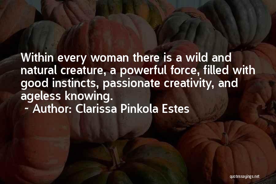 Clarissa Pinkola Estes Quotes: Within Every Woman There Is A Wild And Natural Creature, A Powerful Force, Filled With Good Instincts, Passionate Creativity, And