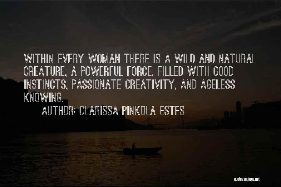 Clarissa Pinkola Estes Quotes: Within Every Woman There Is A Wild And Natural Creature, A Powerful Force, Filled With Good Instincts, Passionate Creativity, And