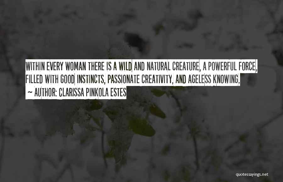 Clarissa Pinkola Estes Quotes: Within Every Woman There Is A Wild And Natural Creature, A Powerful Force, Filled With Good Instincts, Passionate Creativity, And