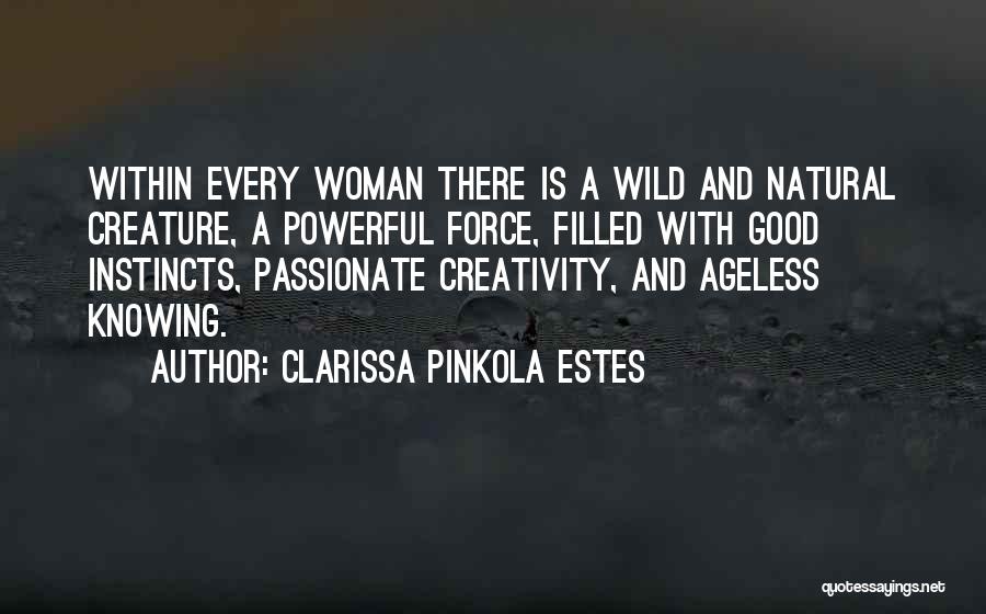 Clarissa Pinkola Estes Quotes: Within Every Woman There Is A Wild And Natural Creature, A Powerful Force, Filled With Good Instincts, Passionate Creativity, And