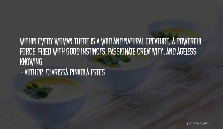 Clarissa Pinkola Estes Quotes: Within Every Woman There Is A Wild And Natural Creature, A Powerful Force, Filled With Good Instincts, Passionate Creativity, And