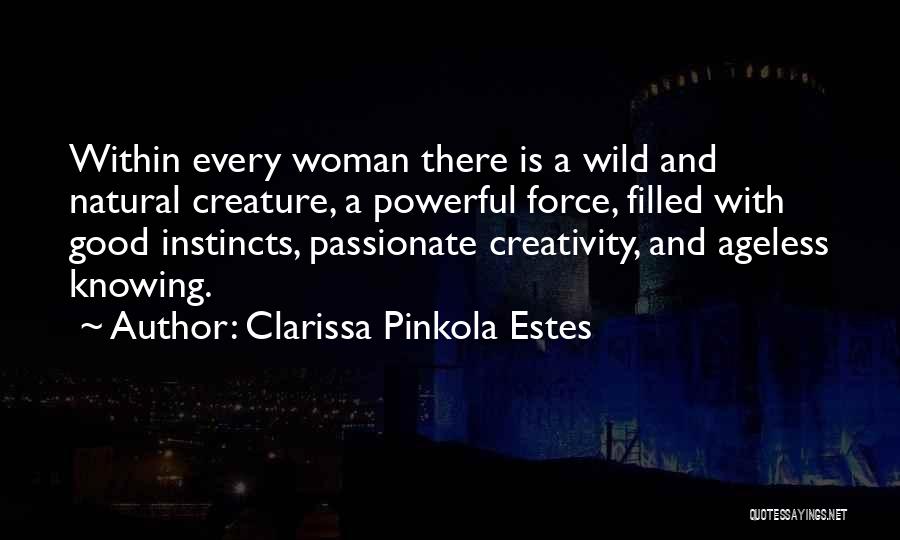 Clarissa Pinkola Estes Quotes: Within Every Woman There Is A Wild And Natural Creature, A Powerful Force, Filled With Good Instincts, Passionate Creativity, And