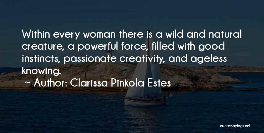 Clarissa Pinkola Estes Quotes: Within Every Woman There Is A Wild And Natural Creature, A Powerful Force, Filled With Good Instincts, Passionate Creativity, And