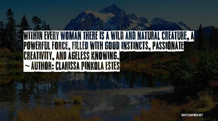 Clarissa Pinkola Estes Quotes: Within Every Woman There Is A Wild And Natural Creature, A Powerful Force, Filled With Good Instincts, Passionate Creativity, And