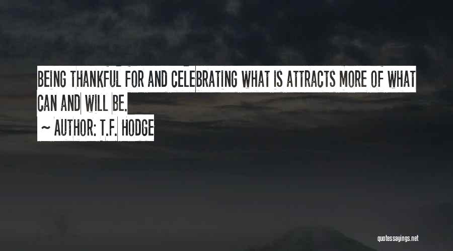 T.F. Hodge Quotes: Being Thankful For And Celebrating What Is Attracts More Of What Can And Will Be.