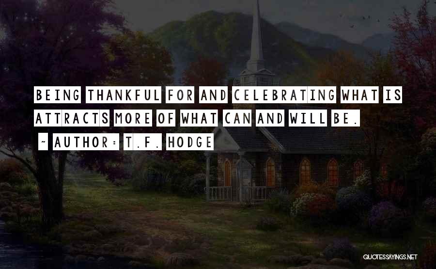 T.F. Hodge Quotes: Being Thankful For And Celebrating What Is Attracts More Of What Can And Will Be.