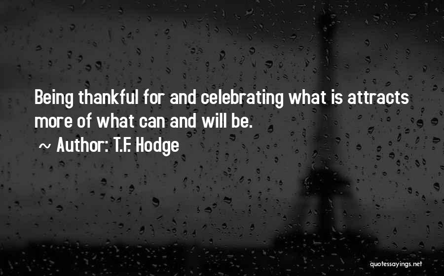 T.F. Hodge Quotes: Being Thankful For And Celebrating What Is Attracts More Of What Can And Will Be.