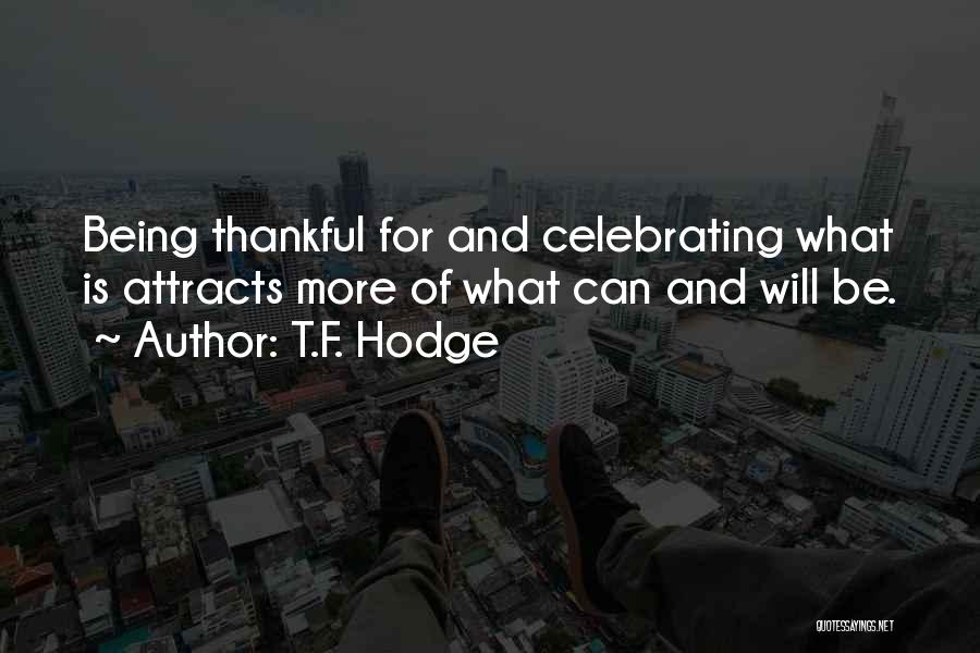 T.F. Hodge Quotes: Being Thankful For And Celebrating What Is Attracts More Of What Can And Will Be.