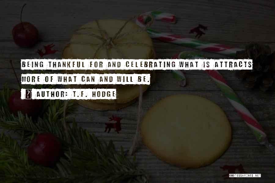 T.F. Hodge Quotes: Being Thankful For And Celebrating What Is Attracts More Of What Can And Will Be.