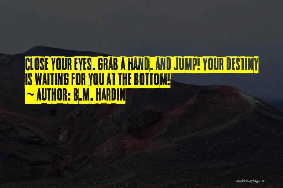 B.M. Hardin Quotes: Close Your Eyes. Grab A Hand. And Jump! Your Destiny Is Waiting For You At The Bottom!