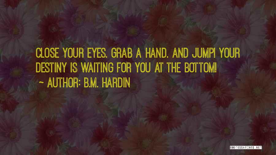 B.M. Hardin Quotes: Close Your Eyes. Grab A Hand. And Jump! Your Destiny Is Waiting For You At The Bottom!