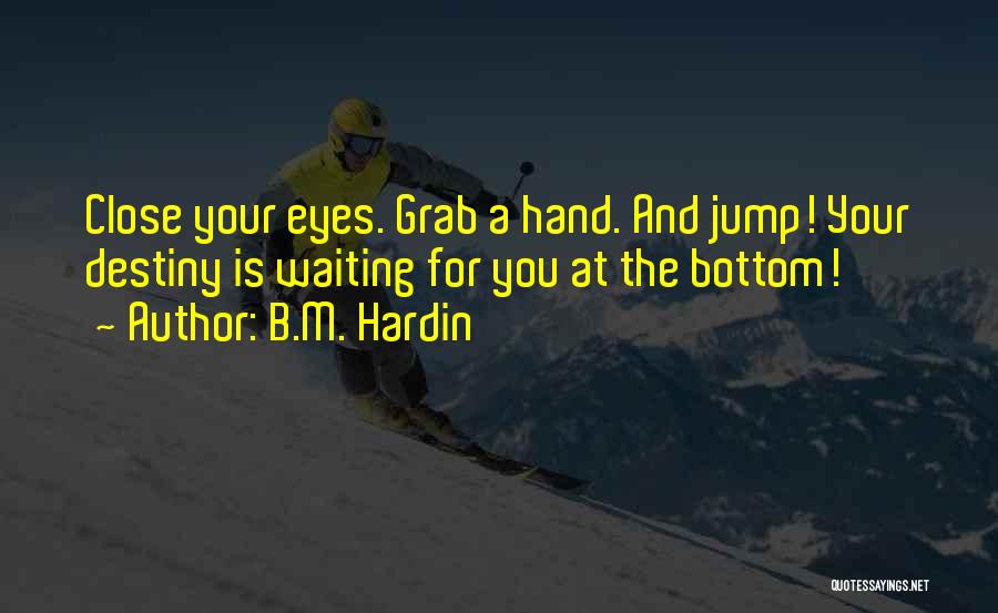 B.M. Hardin Quotes: Close Your Eyes. Grab A Hand. And Jump! Your Destiny Is Waiting For You At The Bottom!