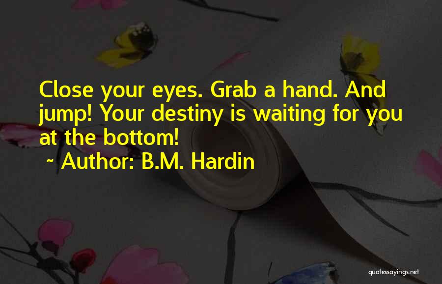 B.M. Hardin Quotes: Close Your Eyes. Grab A Hand. And Jump! Your Destiny Is Waiting For You At The Bottom!