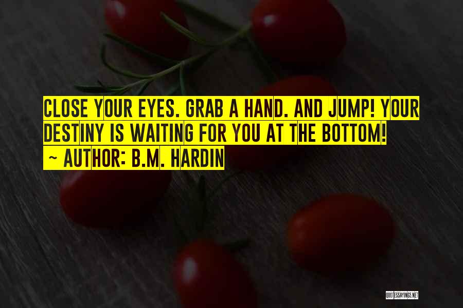 B.M. Hardin Quotes: Close Your Eyes. Grab A Hand. And Jump! Your Destiny Is Waiting For You At The Bottom!