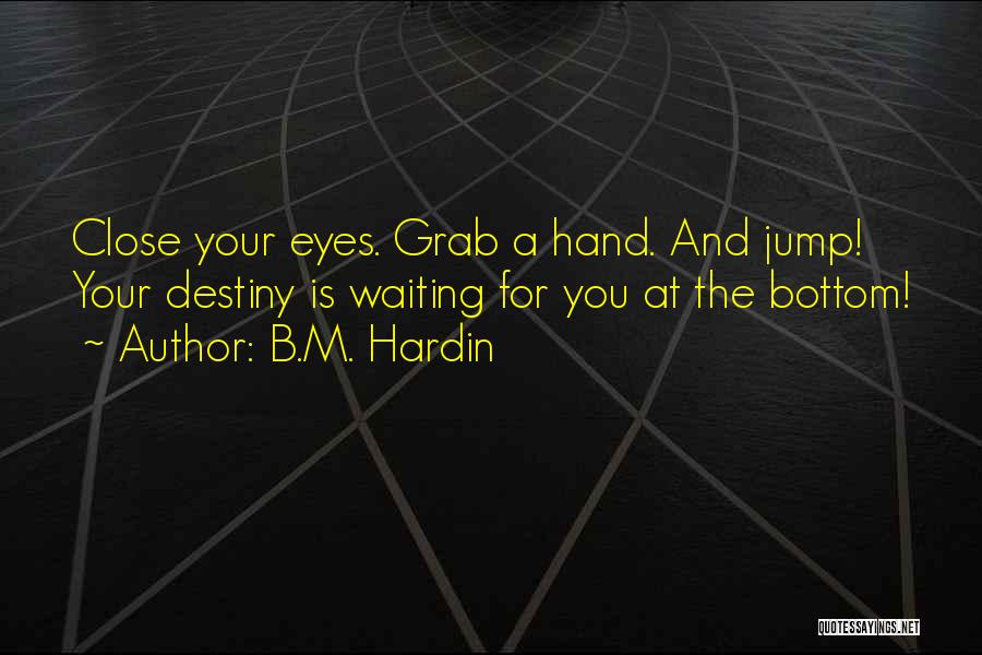 B.M. Hardin Quotes: Close Your Eyes. Grab A Hand. And Jump! Your Destiny Is Waiting For You At The Bottom!