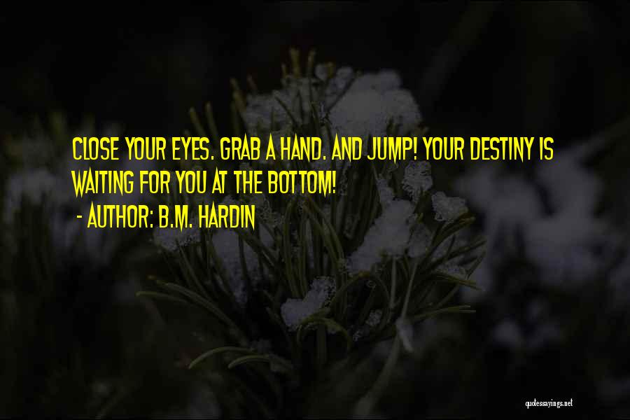 B.M. Hardin Quotes: Close Your Eyes. Grab A Hand. And Jump! Your Destiny Is Waiting For You At The Bottom!