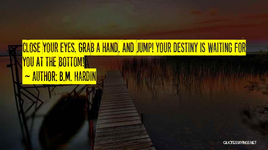 B.M. Hardin Quotes: Close Your Eyes. Grab A Hand. And Jump! Your Destiny Is Waiting For You At The Bottom!