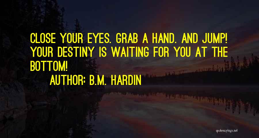 B.M. Hardin Quotes: Close Your Eyes. Grab A Hand. And Jump! Your Destiny Is Waiting For You At The Bottom!