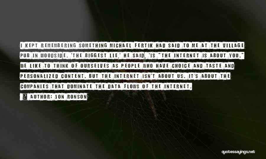 Jon Ronson Quotes: I Kept Remembering Something Michael Fertik Had Said To Me At The Village Pub In Woodside. 'the Biggest Lie,' He