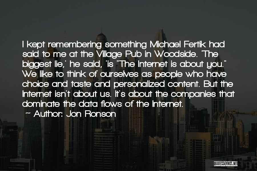 Jon Ronson Quotes: I Kept Remembering Something Michael Fertik Had Said To Me At The Village Pub In Woodside. 'the Biggest Lie,' He