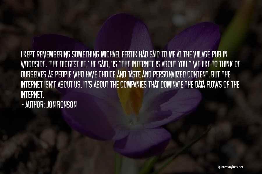 Jon Ronson Quotes: I Kept Remembering Something Michael Fertik Had Said To Me At The Village Pub In Woodside. 'the Biggest Lie,' He