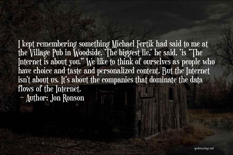 Jon Ronson Quotes: I Kept Remembering Something Michael Fertik Had Said To Me At The Village Pub In Woodside. 'the Biggest Lie,' He