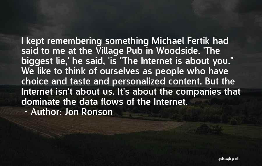 Jon Ronson Quotes: I Kept Remembering Something Michael Fertik Had Said To Me At The Village Pub In Woodside. 'the Biggest Lie,' He